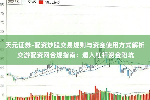天元证券-配资炒股交易规则与资金使用方式解析 交游配资网合规指南：遁入杠杆资金陷坑