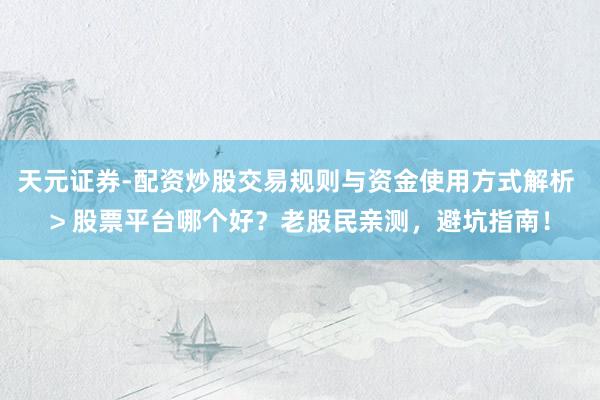 天元证券-配资炒股交易规则与资金使用方式解析 > 股票平台哪个好？老股民亲测，避坑指南！