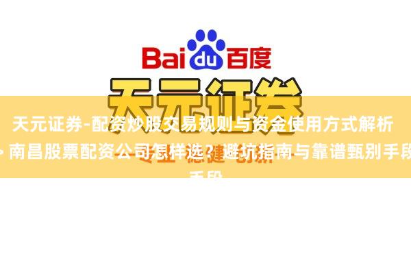 天元证券-配资炒股交易规则与资金使用方式解析 > 南昌股票配资公司怎样选？避坑指南与靠谱甄别手段