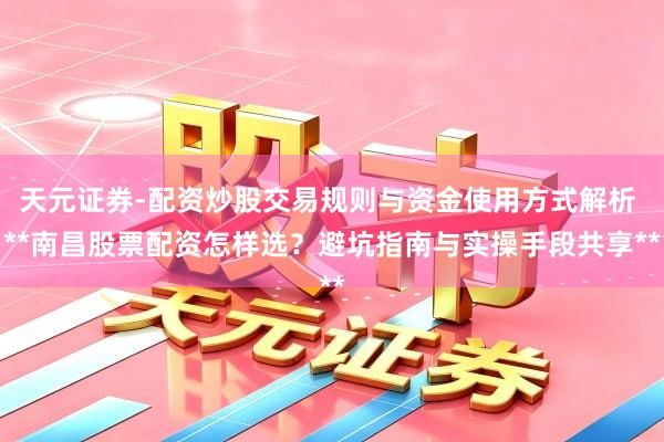 天元证券-配资炒股交易规则与资金使用方式解析 **南昌股票配资怎样选？避坑指南与实操手段共享**