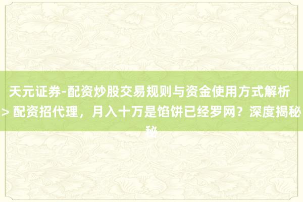 天元证券-配资炒股交易规则与资金使用方式解析 > 配资招代理，月入十万是馅饼已经罗网？深度揭秘