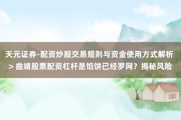 天元证券-配资炒股交易规则与资金使用方式解析 > 曲靖股票配资杠杆是馅饼已经罗网？揭秘风险