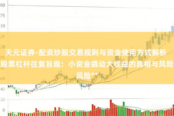 天元证券-配资炒股交易规则与资金使用方式解析 **股票杠杆往复旨趣:小资金撬动大收益的真相与风险**