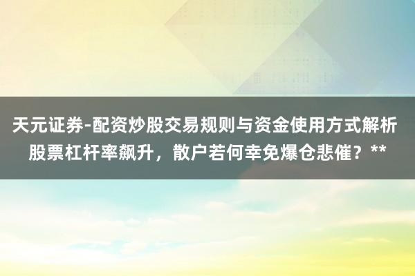 天元证券-配资炒股交易规则与资金使用方式解析 股票杠杆率飙升，散户若何幸免爆仓悲催？**