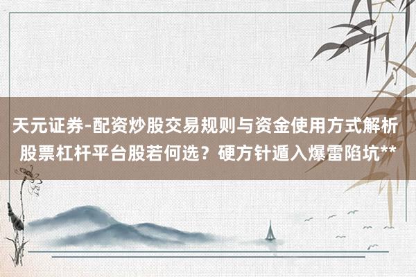 天元证券-配资炒股交易规则与资金使用方式解析 股票杠杆平台股若何选？硬方针遁入爆雷陷坑**