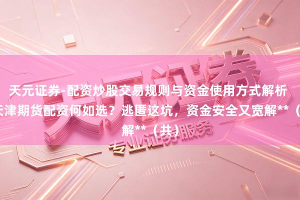 天元证券-配资炒股交易规则与资金使用方式解析 **天津期货配资何如选？逃匿这坑，资金安全又宽解**（共）
