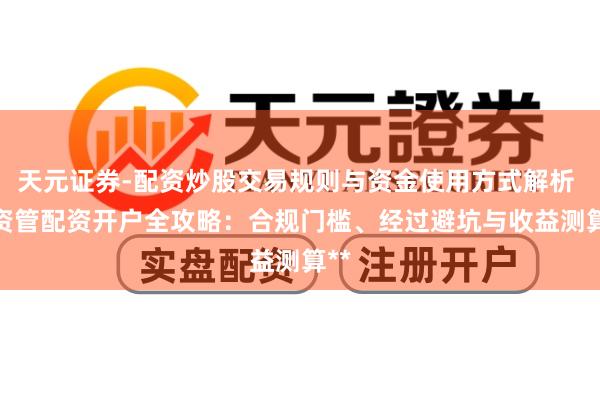天元证券-配资炒股交易规则与资金使用方式解析 **资管配资开户全攻略：合规门槛、经过避坑与收益测算**