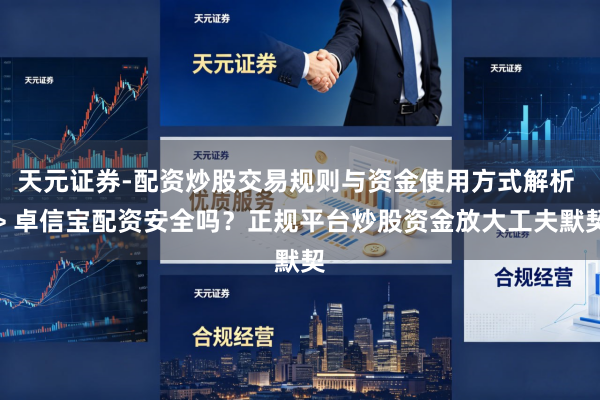 天元证券-配资炒股交易规则与资金使用方式解析 > 卓信宝配资安全吗?正规平台炒股资金放大工夫默契