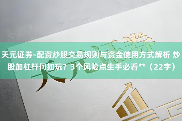天元证券-配资炒股交易规则与资金使用方式解析 炒股加杠杆何如玩？3个风险点生手必看**（22字）