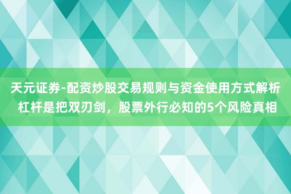 天元证券-配资炒股交易规则与资金使用方式解析 杠杆是把双刃剑，股票外行必知的5个风险真相