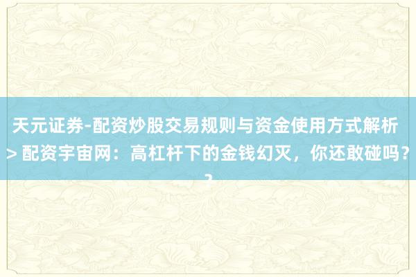 天元证券-配资炒股交易规则与资金使用方式解析 > 配资宇宙网：高杠杆下的金钱幻灭，你还敢碰吗？