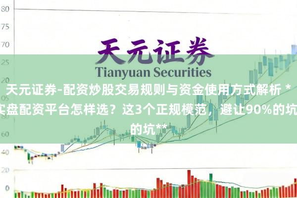 天元证券-配资炒股交易规则与资金使用方式解析 **实盘配资平台怎样选？这3个正规模范，避让90%的坑**