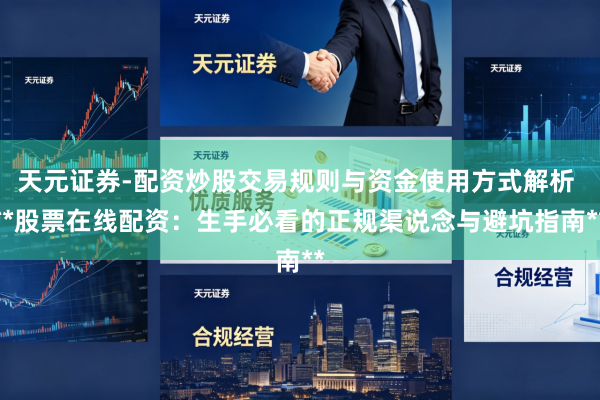 天元证券-配资炒股交易规则与资金使用方式解析 **股票在线配资：生手必看的正规渠说念与避坑指南**