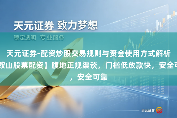 天元证券-配资炒股交易规则与资金使用方式解析 【鞍山股票配资】腹地正规渠谈，门槛低放款快，安全可靠