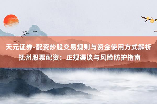 天元证券-配资炒股交易规则与资金使用方式解析 抚州股票配资：正规渠谈与风险防护指南