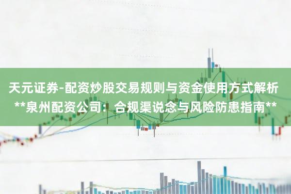 天元证券-配资炒股交易规则与资金使用方式解析 **泉州配资公司：合规渠说念与风险防患指南**
