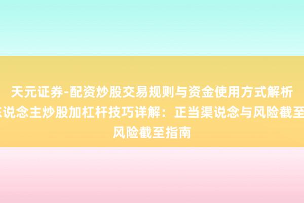 天元证券-配资炒股交易规则与资金使用方式解析 个东说念主炒股加杠杆技巧详解：正当渠说念与风险截至指南